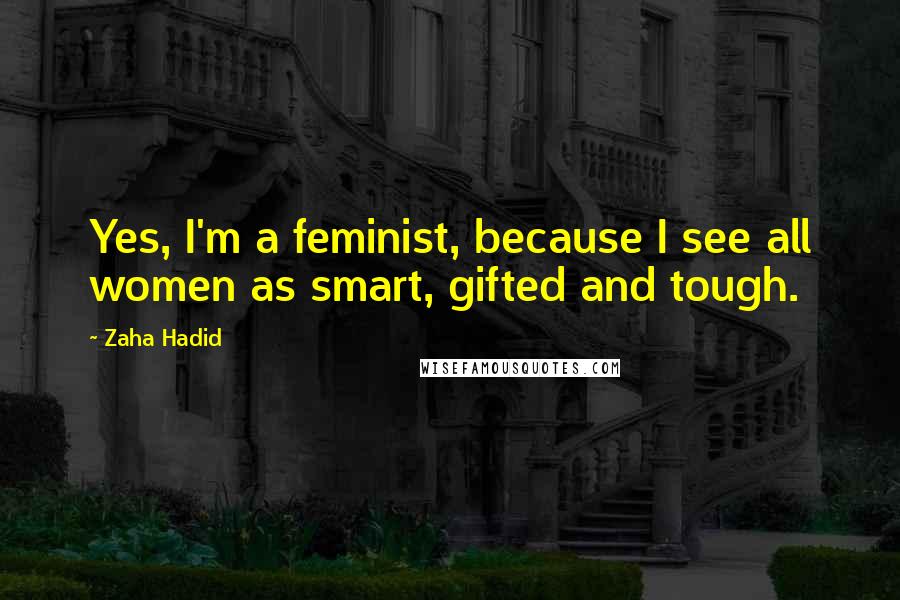 Zaha Hadid Quotes: Yes, I'm a feminist, because I see all women as smart, gifted and tough.