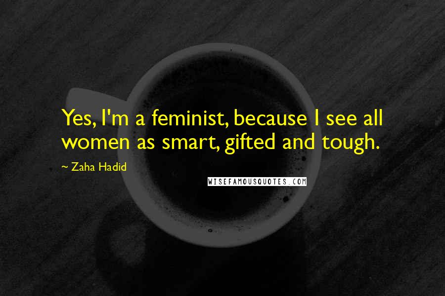 Zaha Hadid Quotes: Yes, I'm a feminist, because I see all women as smart, gifted and tough.