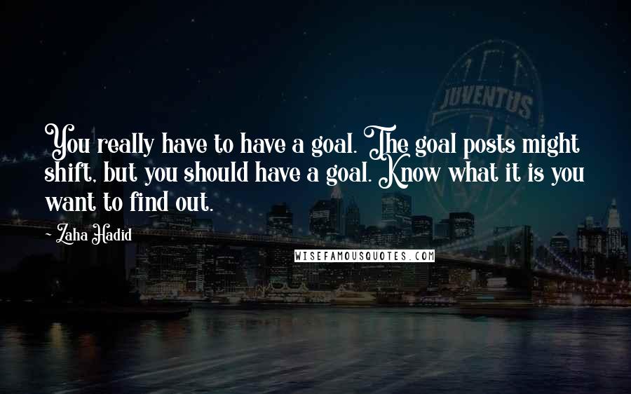 Zaha Hadid Quotes: You really have to have a goal. The goal posts might shift, but you should have a goal. Know what it is you want to find out.