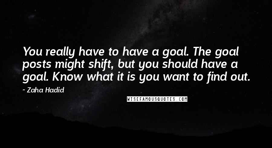 Zaha Hadid Quotes: You really have to have a goal. The goal posts might shift, but you should have a goal. Know what it is you want to find out.