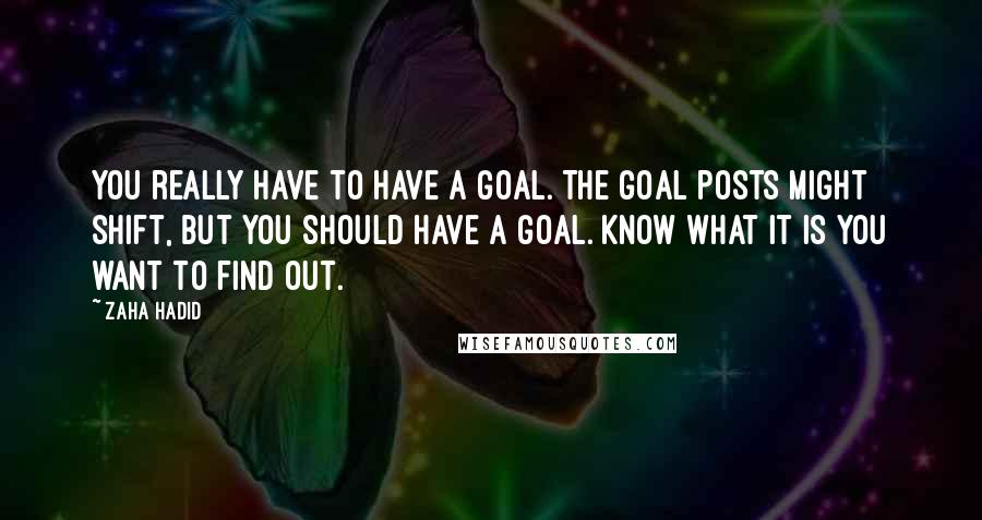 Zaha Hadid Quotes: You really have to have a goal. The goal posts might shift, but you should have a goal. Know what it is you want to find out.