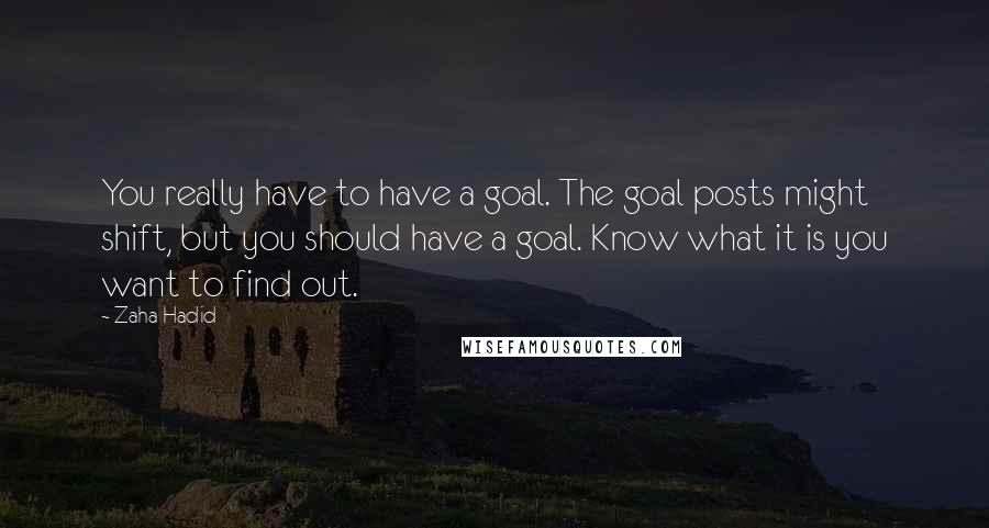 Zaha Hadid Quotes: You really have to have a goal. The goal posts might shift, but you should have a goal. Know what it is you want to find out.