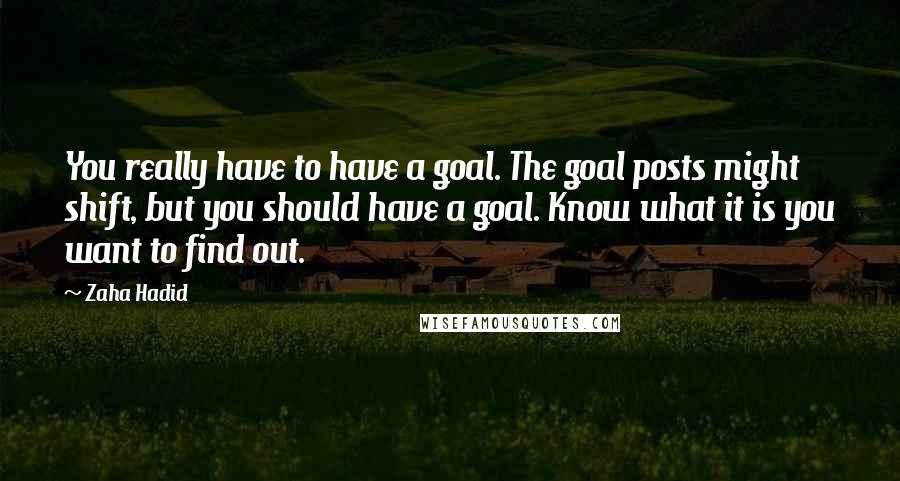 Zaha Hadid Quotes: You really have to have a goal. The goal posts might shift, but you should have a goal. Know what it is you want to find out.