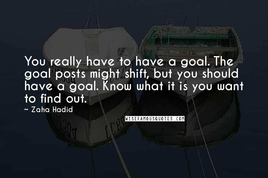 Zaha Hadid Quotes: You really have to have a goal. The goal posts might shift, but you should have a goal. Know what it is you want to find out.