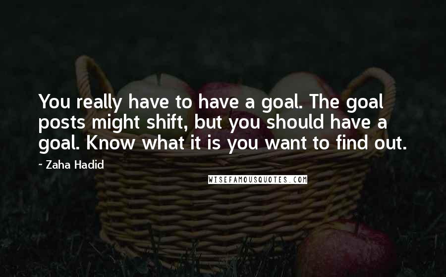 Zaha Hadid Quotes: You really have to have a goal. The goal posts might shift, but you should have a goal. Know what it is you want to find out.