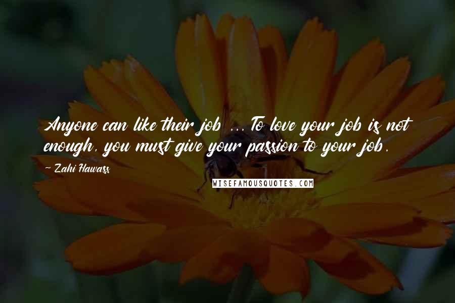 Zahi Hawass Quotes: Anyone can like their job ... To love your job is not enough, you must give your passion to your job.