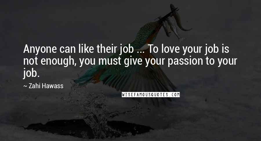 Zahi Hawass Quotes: Anyone can like their job ... To love your job is not enough, you must give your passion to your job.