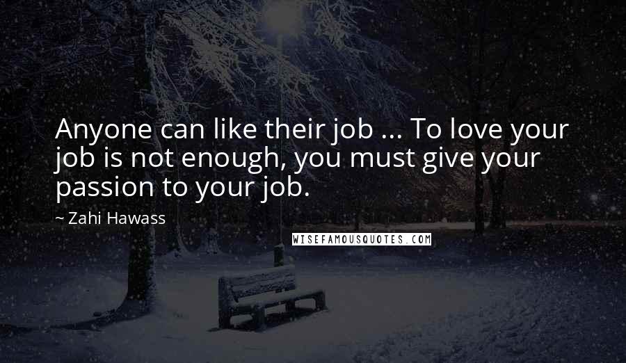 Zahi Hawass Quotes: Anyone can like their job ... To love your job is not enough, you must give your passion to your job.