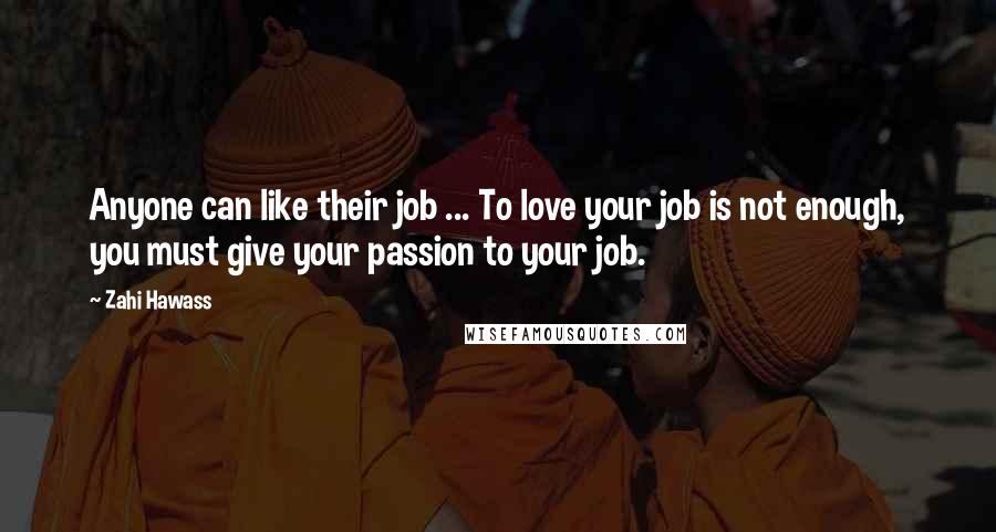 Zahi Hawass Quotes: Anyone can like their job ... To love your job is not enough, you must give your passion to your job.