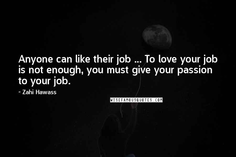 Zahi Hawass Quotes: Anyone can like their job ... To love your job is not enough, you must give your passion to your job.