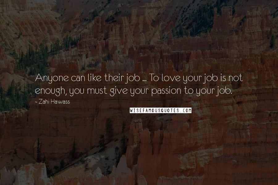 Zahi Hawass Quotes: Anyone can like their job ... To love your job is not enough, you must give your passion to your job.