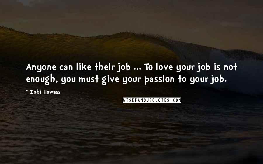 Zahi Hawass Quotes: Anyone can like their job ... To love your job is not enough, you must give your passion to your job.