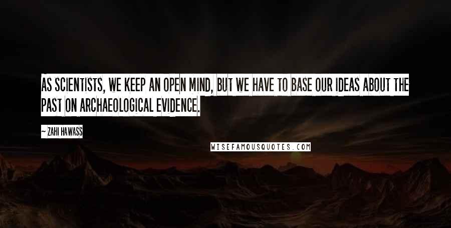 Zahi Hawass Quotes: As scientists, we keep an open mind, but we have to base our ideas about the past on archaeological evidence.