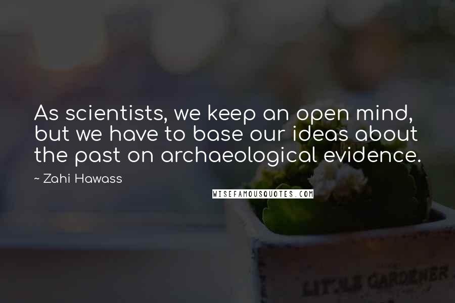 Zahi Hawass Quotes: As scientists, we keep an open mind, but we have to base our ideas about the past on archaeological evidence.