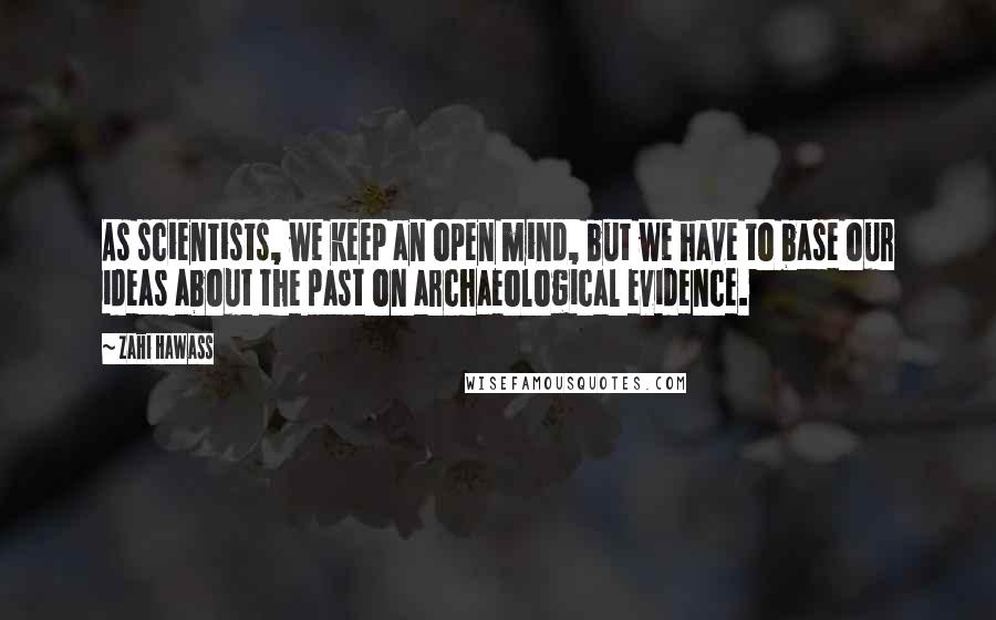 Zahi Hawass Quotes: As scientists, we keep an open mind, but we have to base our ideas about the past on archaeological evidence.