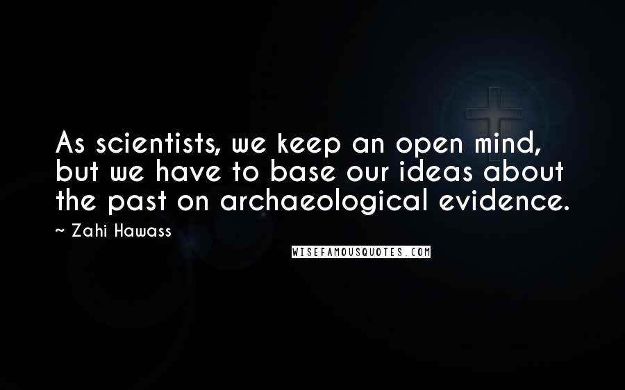 Zahi Hawass Quotes: As scientists, we keep an open mind, but we have to base our ideas about the past on archaeological evidence.