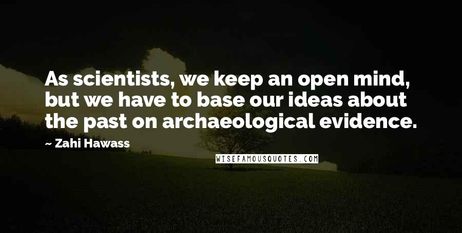 Zahi Hawass Quotes: As scientists, we keep an open mind, but we have to base our ideas about the past on archaeological evidence.