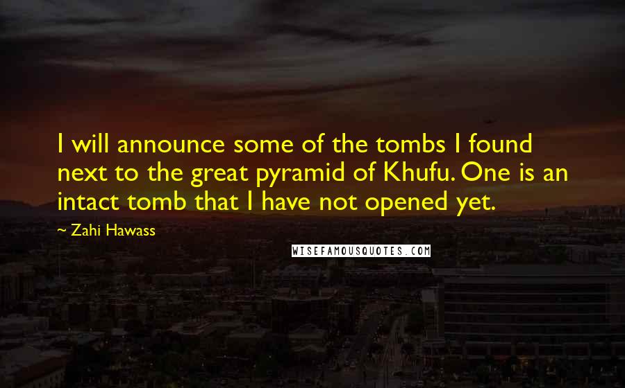 Zahi Hawass Quotes: I will announce some of the tombs I found next to the great pyramid of Khufu. One is an intact tomb that I have not opened yet.