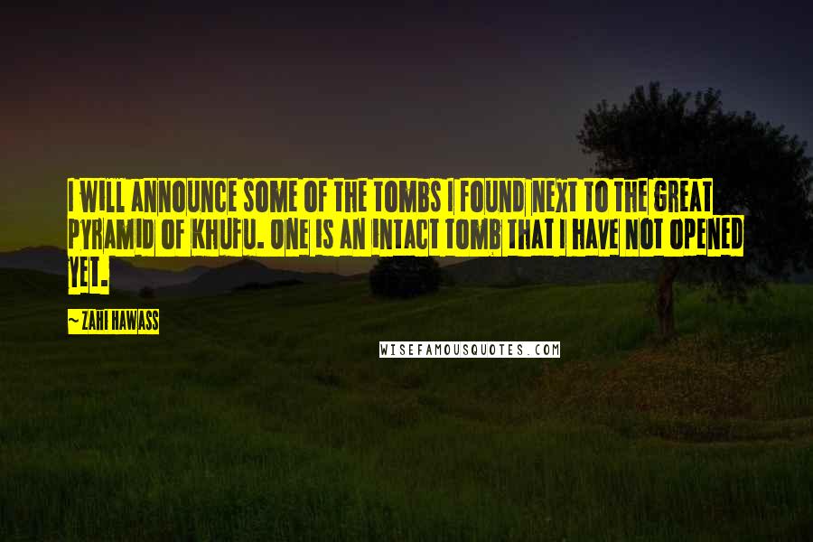 Zahi Hawass Quotes: I will announce some of the tombs I found next to the great pyramid of Khufu. One is an intact tomb that I have not opened yet.