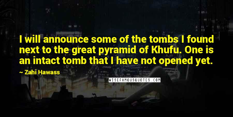 Zahi Hawass Quotes: I will announce some of the tombs I found next to the great pyramid of Khufu. One is an intact tomb that I have not opened yet.