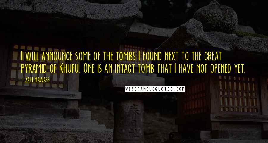 Zahi Hawass Quotes: I will announce some of the tombs I found next to the great pyramid of Khufu. One is an intact tomb that I have not opened yet.