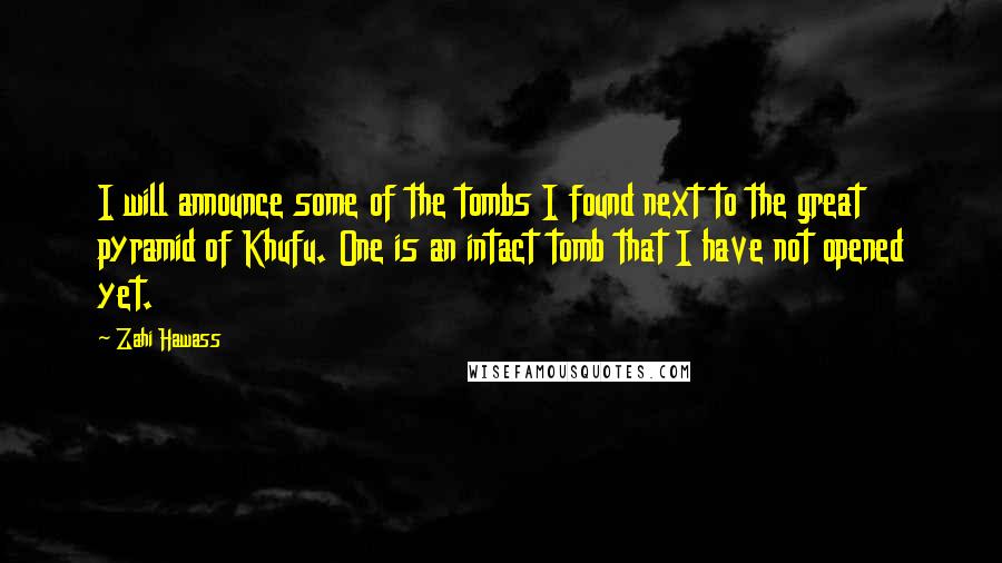 Zahi Hawass Quotes: I will announce some of the tombs I found next to the great pyramid of Khufu. One is an intact tomb that I have not opened yet.