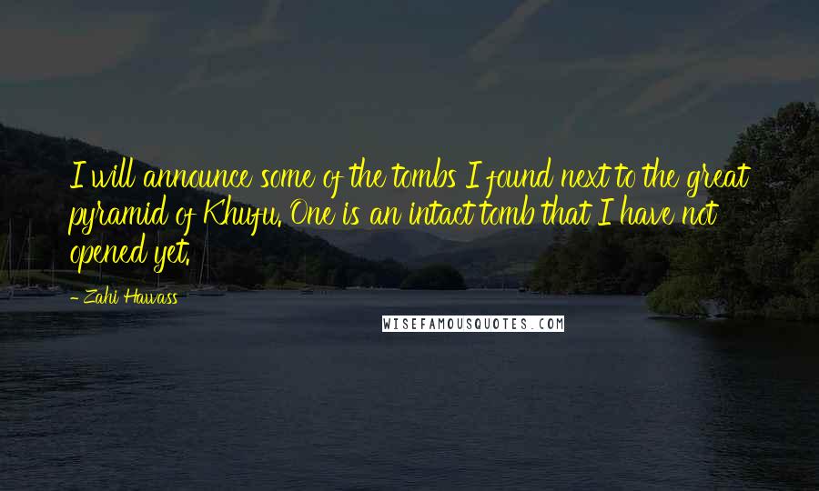 Zahi Hawass Quotes: I will announce some of the tombs I found next to the great pyramid of Khufu. One is an intact tomb that I have not opened yet.