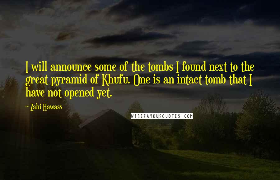 Zahi Hawass Quotes: I will announce some of the tombs I found next to the great pyramid of Khufu. One is an intact tomb that I have not opened yet.