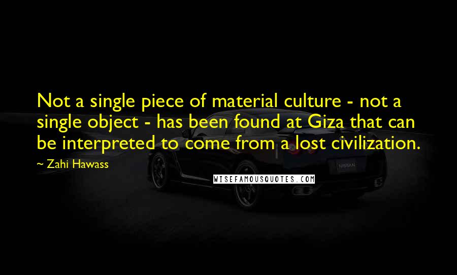 Zahi Hawass Quotes: Not a single piece of material culture - not a single object - has been found at Giza that can be interpreted to come from a lost civilization.