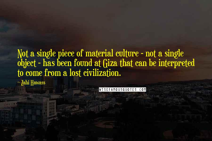 Zahi Hawass Quotes: Not a single piece of material culture - not a single object - has been found at Giza that can be interpreted to come from a lost civilization.