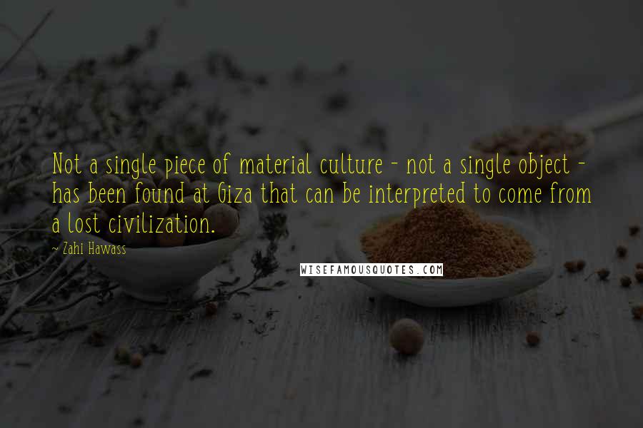 Zahi Hawass Quotes: Not a single piece of material culture - not a single object - has been found at Giza that can be interpreted to come from a lost civilization.