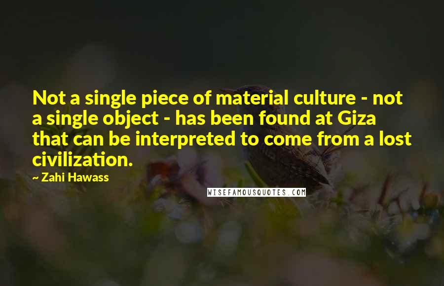 Zahi Hawass Quotes: Not a single piece of material culture - not a single object - has been found at Giza that can be interpreted to come from a lost civilization.