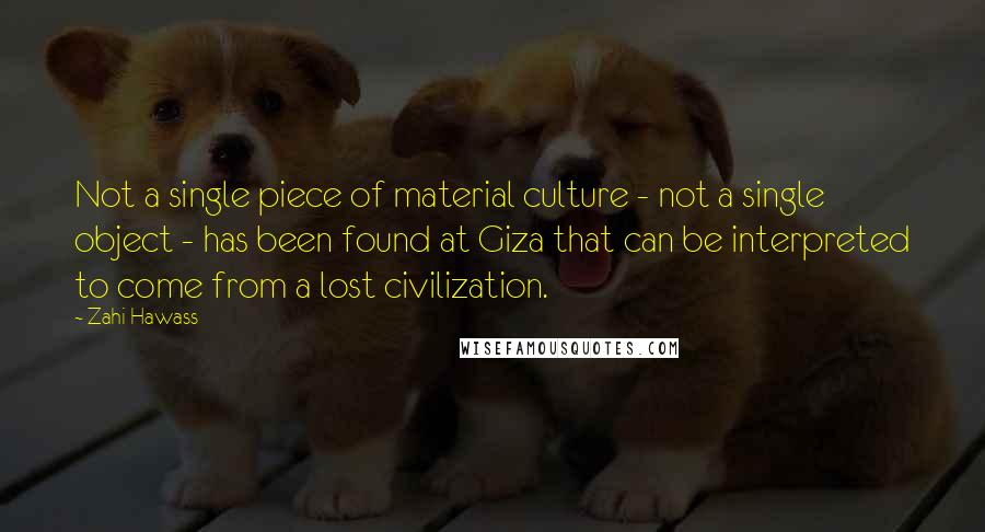 Zahi Hawass Quotes: Not a single piece of material culture - not a single object - has been found at Giza that can be interpreted to come from a lost civilization.