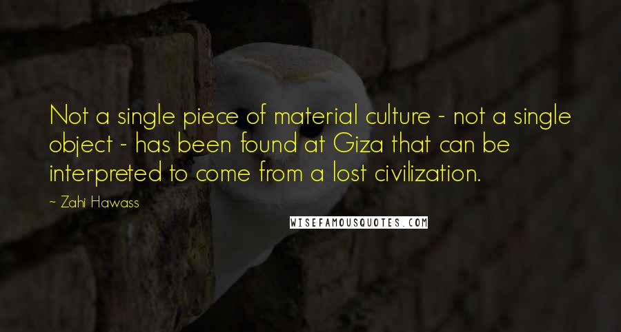 Zahi Hawass Quotes: Not a single piece of material culture - not a single object - has been found at Giza that can be interpreted to come from a lost civilization.