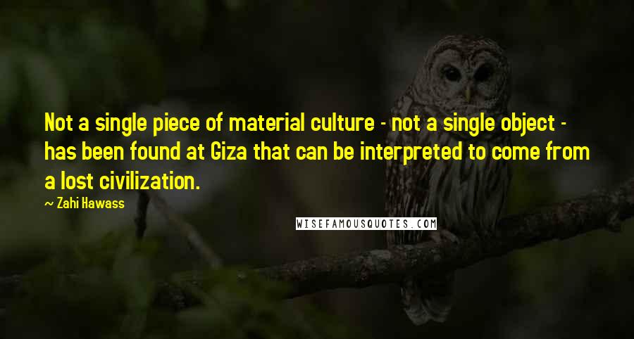 Zahi Hawass Quotes: Not a single piece of material culture - not a single object - has been found at Giza that can be interpreted to come from a lost civilization.