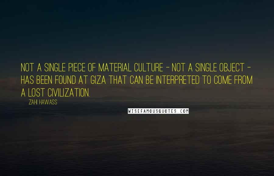 Zahi Hawass Quotes: Not a single piece of material culture - not a single object - has been found at Giza that can be interpreted to come from a lost civilization.