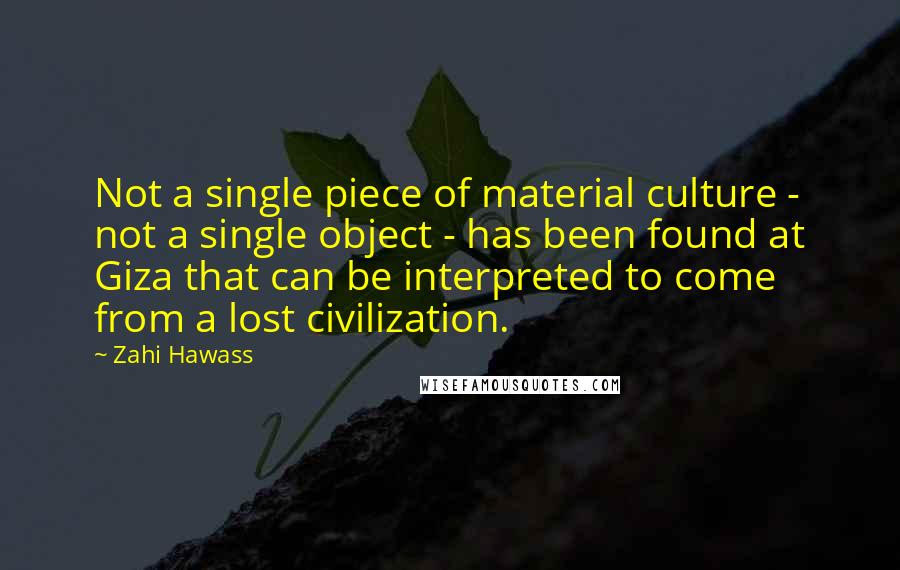 Zahi Hawass Quotes: Not a single piece of material culture - not a single object - has been found at Giza that can be interpreted to come from a lost civilization.