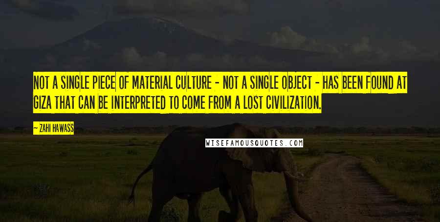 Zahi Hawass Quotes: Not a single piece of material culture - not a single object - has been found at Giza that can be interpreted to come from a lost civilization.