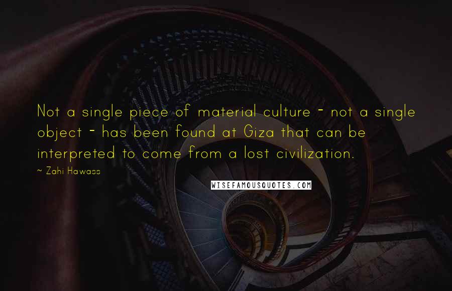 Zahi Hawass Quotes: Not a single piece of material culture - not a single object - has been found at Giza that can be interpreted to come from a lost civilization.