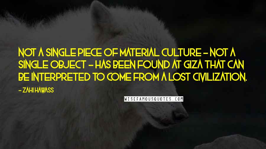 Zahi Hawass Quotes: Not a single piece of material culture - not a single object - has been found at Giza that can be interpreted to come from a lost civilization.