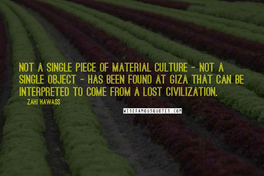 Zahi Hawass Quotes: Not a single piece of material culture - not a single object - has been found at Giza that can be interpreted to come from a lost civilization.