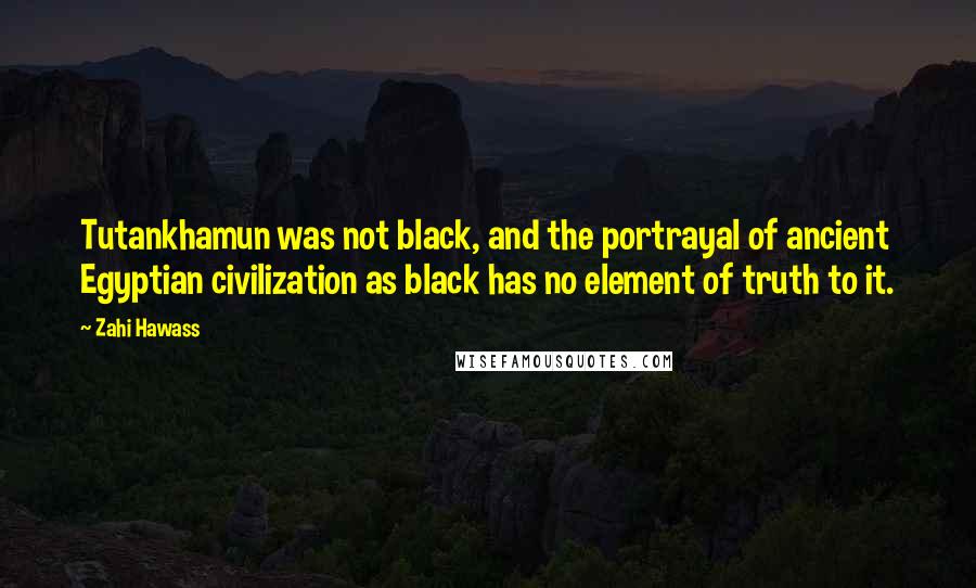 Zahi Hawass Quotes: Tutankhamun was not black, and the portrayal of ancient Egyptian civilization as black has no element of truth to it.