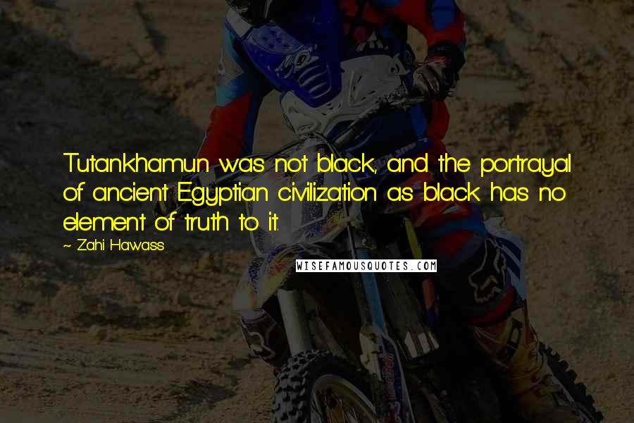 Zahi Hawass Quotes: Tutankhamun was not black, and the portrayal of ancient Egyptian civilization as black has no element of truth to it.