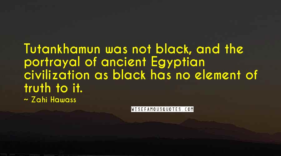 Zahi Hawass Quotes: Tutankhamun was not black, and the portrayal of ancient Egyptian civilization as black has no element of truth to it.