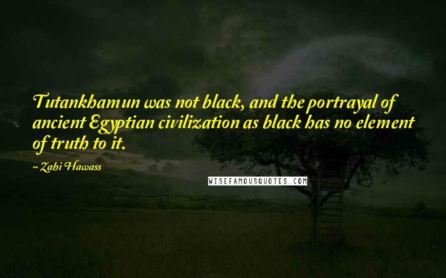 Zahi Hawass Quotes: Tutankhamun was not black, and the portrayal of ancient Egyptian civilization as black has no element of truth to it.