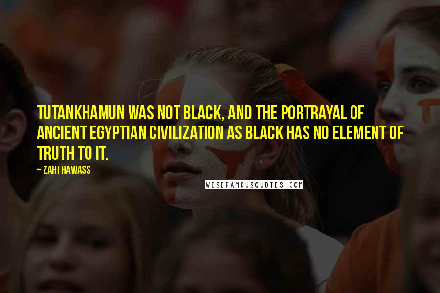 Zahi Hawass Quotes: Tutankhamun was not black, and the portrayal of ancient Egyptian civilization as black has no element of truth to it.