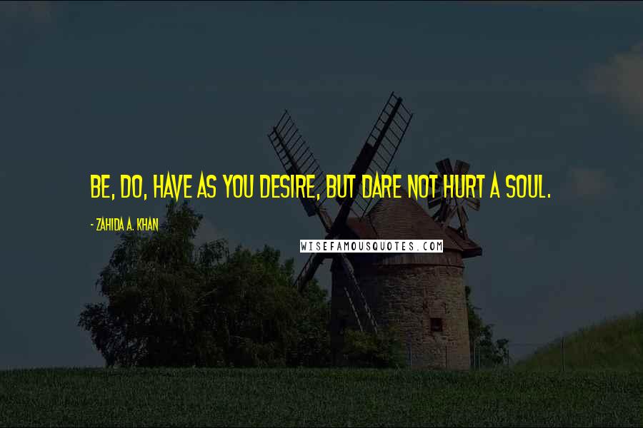 Zahida A. Khan Quotes: Be, do, have as you desire, but dare not hurt a soul.