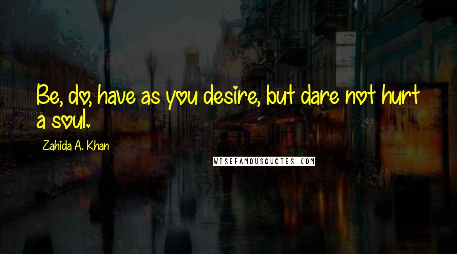 Zahida A. Khan Quotes: Be, do, have as you desire, but dare not hurt a soul.