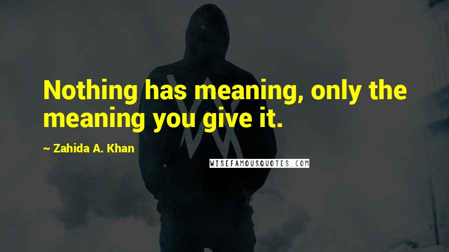 Zahida A. Khan Quotes: Nothing has meaning, only the meaning you give it.