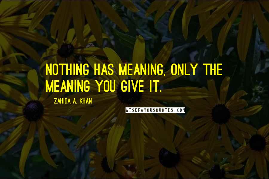 Zahida A. Khan Quotes: Nothing has meaning, only the meaning you give it.